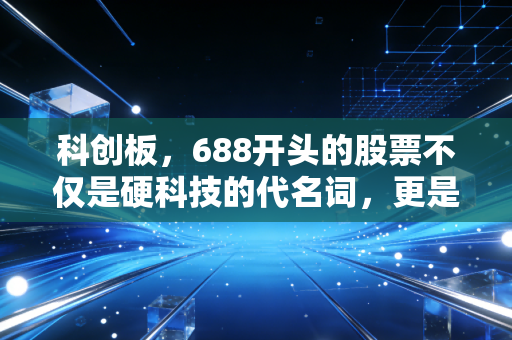 科创板,688开头的股票不仅是硬科技的代名词,更是投资者的试金石