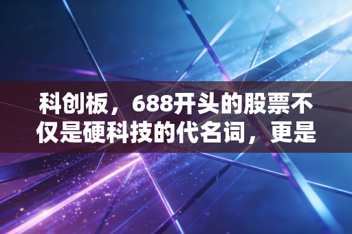 科创板，688开头的股票不仅是硬科技的代名词，更是投资者的试金石