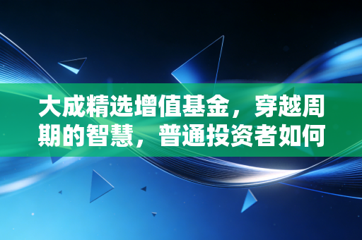 大成精选增值基金，穿越周期的智慧，普通投资者如何守住财富的压舱石