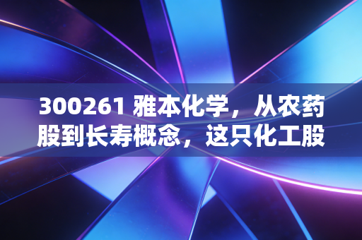300261 雅本化学，从农药股到长寿概念，这只化工股的蜕变之路值得重估吗？