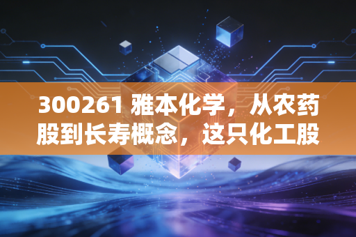 300261 雅本化学，从农药股到长寿概念，这只化工股的蜕变之路值得重估吗？