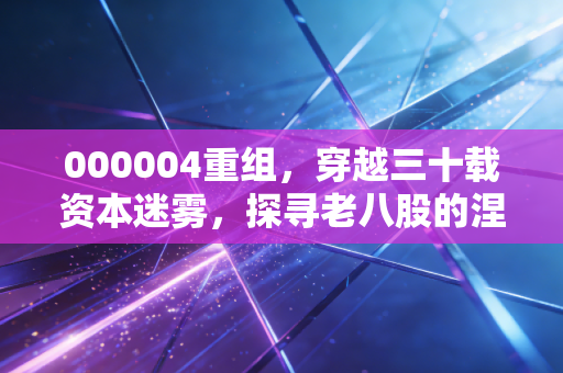 000004重组,穿越三十载资本迷雾,探寻老八股的涅槃之路