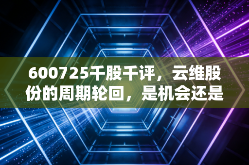600725千股千评，云维股份的周期轮回，是机会还是陷阱？