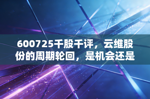 600725千股千评，云维股份的周期轮回，是机会还是陷阱？