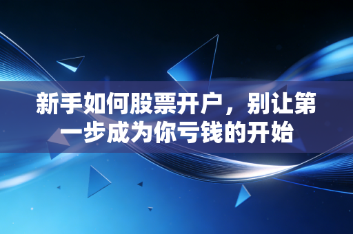 新手如何股票开户，别让第一步成为你亏钱的开始