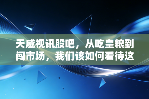 天威视讯股吧，从吃皇粮到闯市场，我们该如何看待这只深圳本地股的转型？