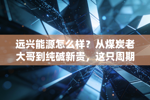 远兴能源怎么样？从煤炭老大哥到纯碱新贵，这只周期股的成色到底几何？