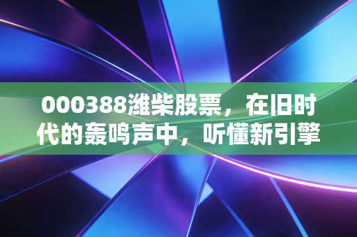 000388潍柴股票，在旧时代的轰鸣声中，听懂新引擎的突围故事
