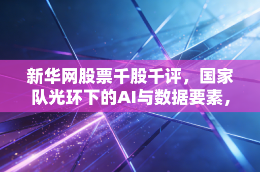 新华网股票千股千评，国家队光环下的AI与数据要素，是机会还是陷阱？