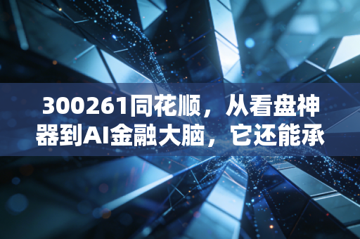 300261同花顺，从看盘神器到AI金融大脑，它还能承载多少股民的期待？