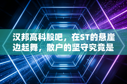 汉邦高科股吧，在ST的悬崖边起舞，散户的坚守究竟是信仰还是赌博？