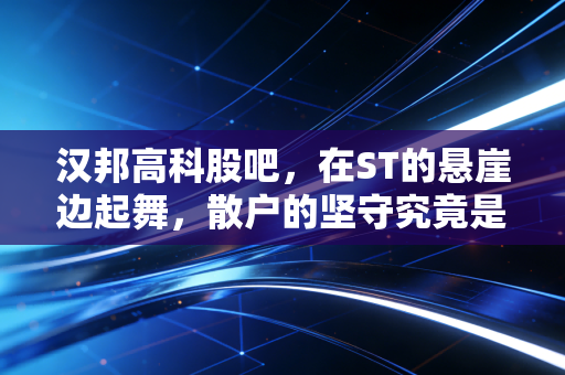 汉邦高科股吧，在ST的悬崖边起舞，散户的坚守究竟是信仰还是赌博？