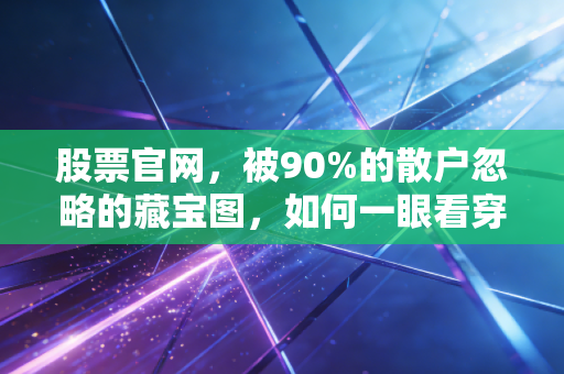 股票官网,被90%的散户忽略的藏宝图,如何一眼看穿企业的底牌?
