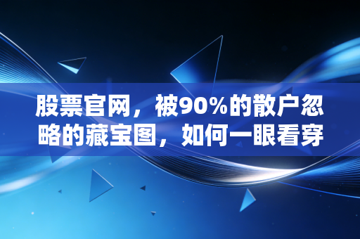 股票官网,被90%的散户忽略的藏宝图,如何一眼看穿企业的底牌?