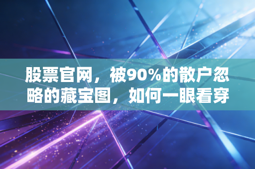 股票官网，被90%的散户忽略的藏宝图，如何一眼看穿企业的底牌？
