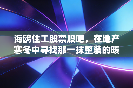 海鸥住工股票股吧,在地产寒冬中寻找那一抹整装的暖阳,散户们的坚守与博弈