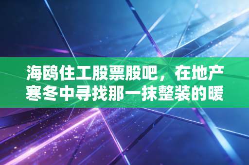 海鸥住工股票股吧,在地产寒冬中寻找那一抹整装的暖阳,散户们的坚守与博弈