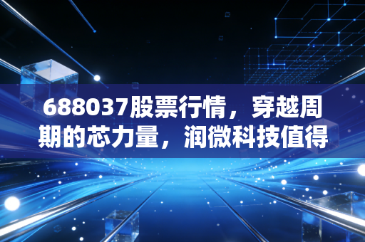688037股票行情,穿越周期的芯力量,润微科技值得长期持有吗?