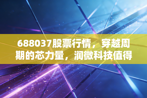 688037股票行情,穿越周期的芯力量,润微科技值得长期持有吗?
