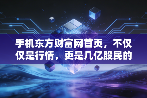 手机东方财富网首页,不仅仅是行情,更是几亿股民的情绪过山车