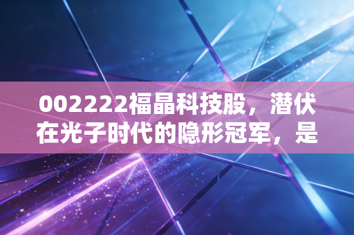 002222福晶科技股,潜伏在光子时代的隐形冠军,是稳健投资的避风港还是爆发在即的潜力股?