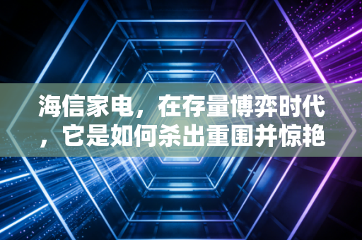海信家电,在存量博弈时代,它是如何杀出重围并惊艳世界的?