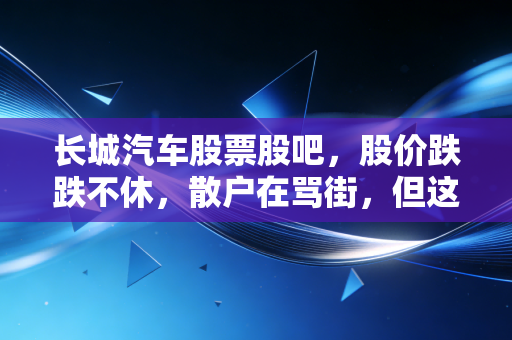 长城汽车股票股吧，股价跌跌不休，散户在骂街，但这只倔驴真的没救了吗？