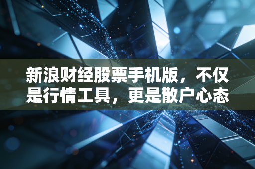 新浪财经股票手机版，不仅是行情工具，更是散户心态的照妖镜，深度使用心得与反思