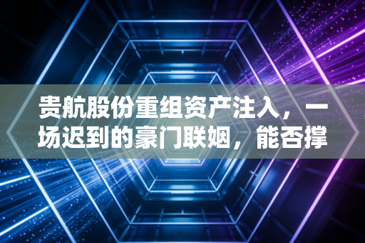 贵航股份重组资产注入，一场迟到的豪门联姻，能否撑起万亿航空梦？