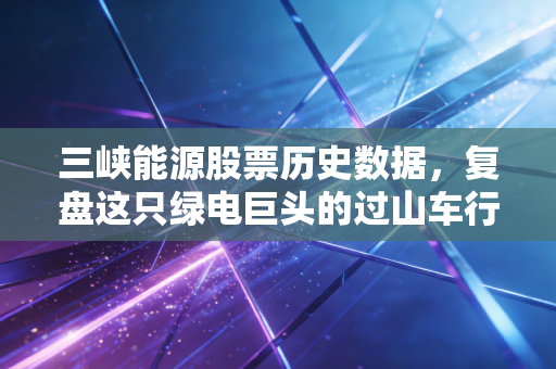 三峡能源股票历史数据，复盘这只绿电巨头的过山车行情与未来价值