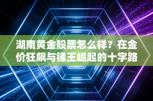 湖南黄金股票怎么样？在金价狂飙与锑王崛起的十字路口，我们该如何下注？