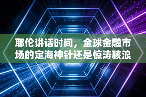 耶伦讲话时间，全球金融市场的定海神针还是惊涛骇浪？深度解读背后的财富密码