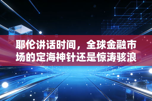 耶伦讲话时间，全球金融市场的定海神针还是惊涛骇浪？深度解读背后的财富密码