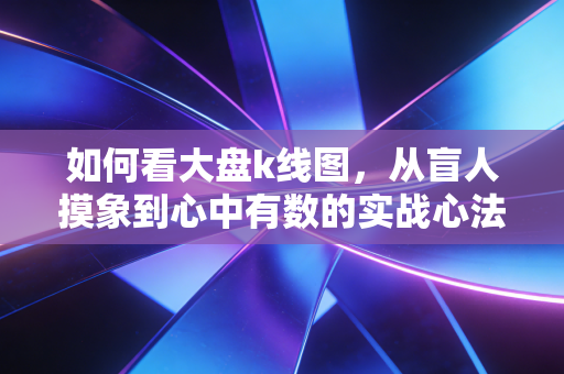 如何看大盘k线图，从盲人摸象到心中有数的实战心法