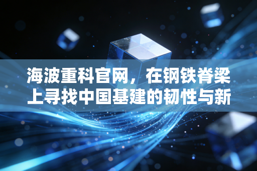 海波重科官网，在钢铁脊梁上寻找中国基建的韧性与新常态