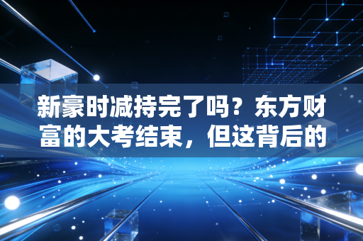 新豪时减持完了吗？东方财富的大考结束，但这背后的投资逻辑才刚刚开始