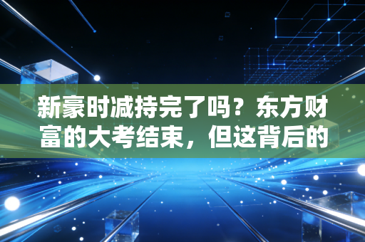新豪时减持完了吗?东方财富的大考结束,但这背后的投资逻辑才刚刚开始