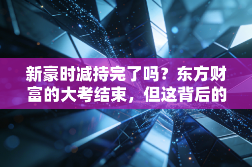 新豪时减持完了吗？东方财富的大考结束，但这背后的投资逻辑才刚刚开始
