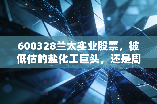 600328兰太实业股票，被低估的盐化工巨头，还是周期轮动的博弈筹码？