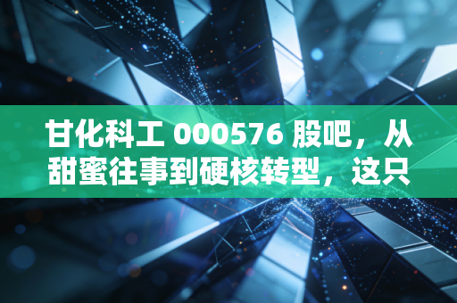 甘化科工 000576 股吧,从甜蜜往事到硬核转型,这只老牌粤股还能承载多少股民的期待?