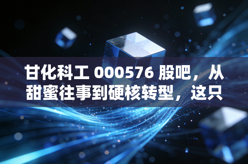 甘化科工 000576 股吧,从甜蜜往事到硬核转型,这只老牌粤股还能承载多少股民的期待?
