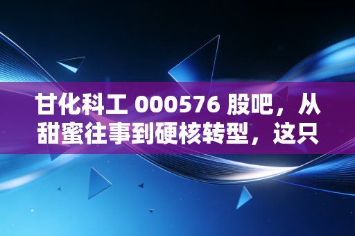 甘化科工 000576 股吧,从甜蜜往事到硬核转型,这只老牌粤股还能承载多少股民的期待?