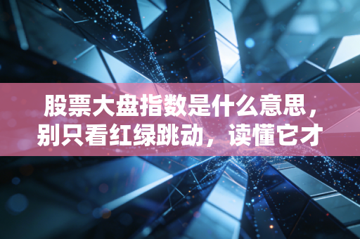 股票大盘指数是什么意思，别只看红绿跳动，读懂它才算真正入门