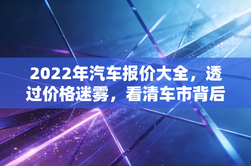 2022年汽车报价大全,透过价格迷雾,看清车市背后的钱规则