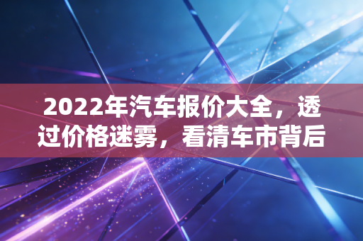 2022年汽车报价大全,透过价格迷雾,看清车市背后的钱规则