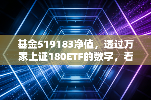基金519183净值,透过万家上证180ETF的数字,看懂A股核心资产的沉浮
