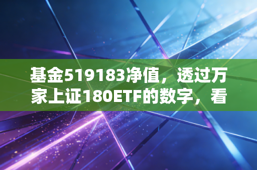 基金519183净值,透过万家上证180ETF的数字,看懂A股核心资产的沉浮