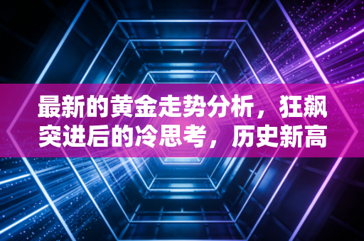 最新的黄金走势分析,狂飙突进后的冷思考,历史新高下我们还能上车吗?