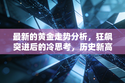 最新的黄金走势分析,狂飙突进后的冷思考,历史新高下我们还能上车吗?