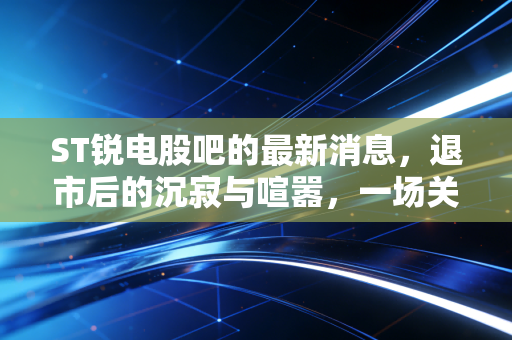 ST锐电股吧的最新消息,退市后的沉寂与喧嚣,一场关于回本的漫长等待